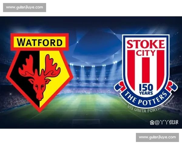 以斯托克对阵沃特福德焦点之战前瞻与胜负走势解析全面看点与战术博弈